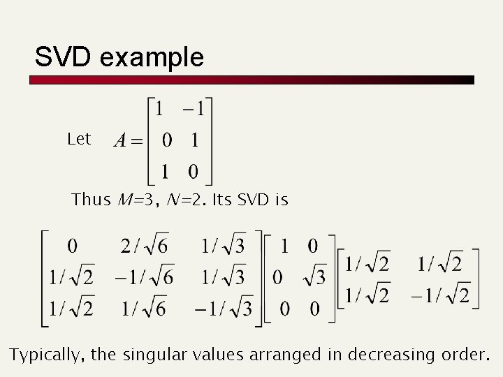 SVD example Let Thus M=3, N=2. Its SVD is Typically, the singular values arranged