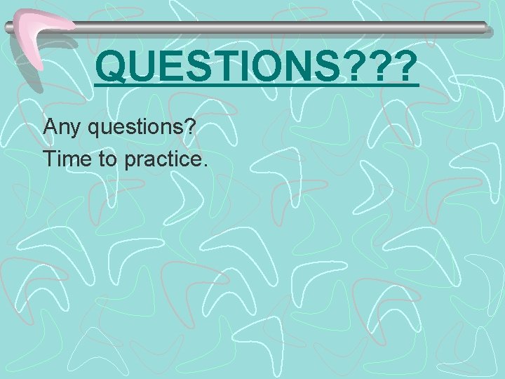 QUESTIONS? ? ? Any questions? Time to practice. QUESTIONS? ? ? Any questions? Time to practice.