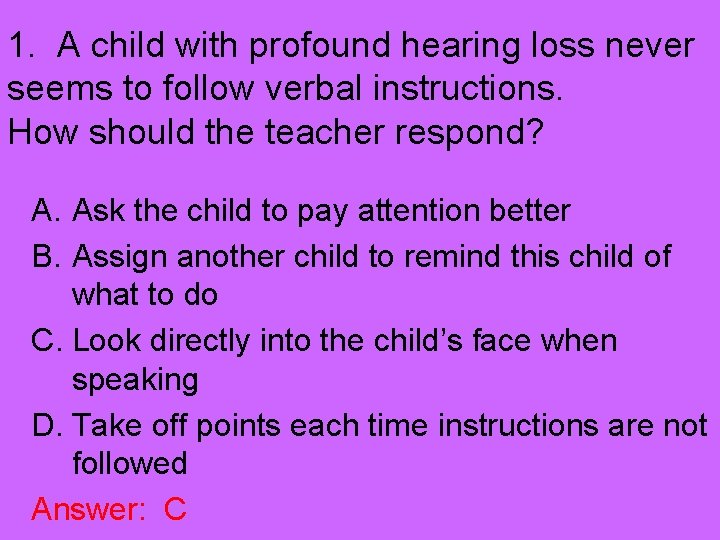 1. A child with profound hearing loss never seems to follow verbal instructions. How