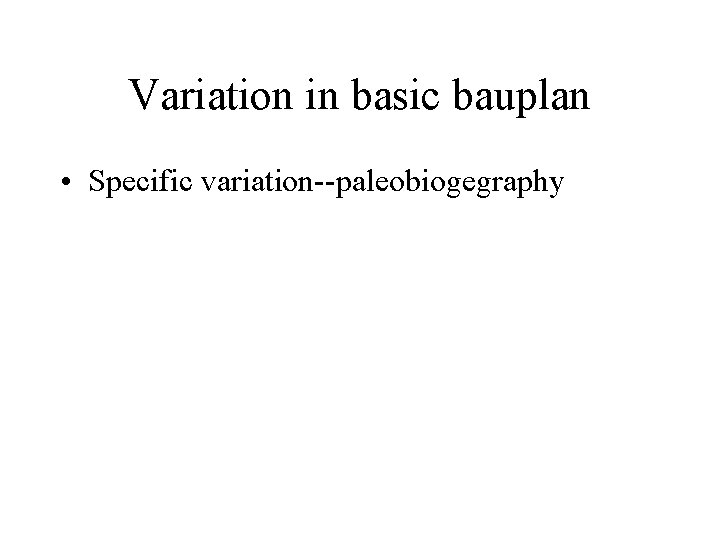 Variation in basic bauplan • Specific variation--paleobiogegraphy 