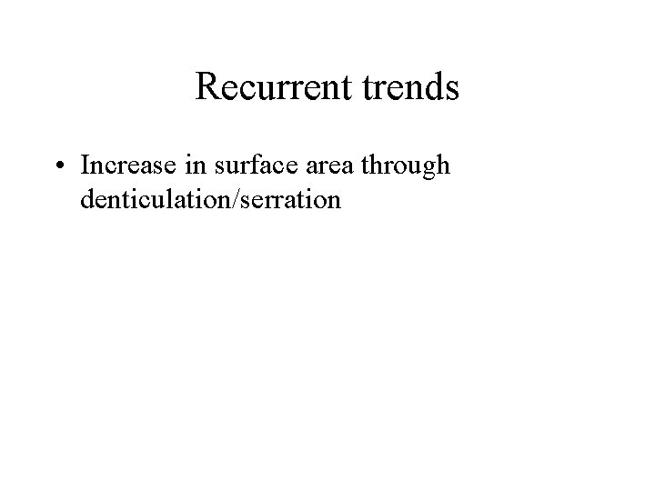 Recurrent trends • Increase in surface area through denticulation/serration 