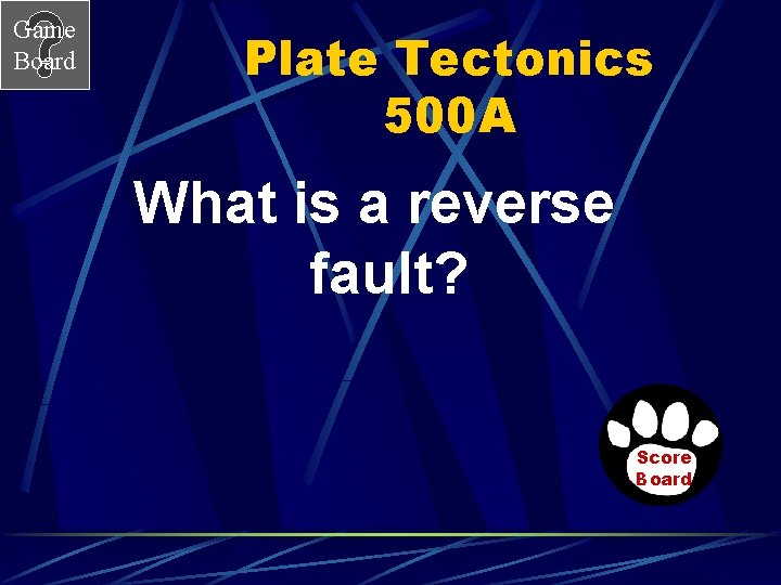 Game Board Plate Tectonics 500 A What is a reverse fault? Score Board 