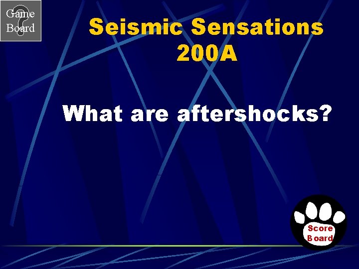 Game Board Seismic Sensations 200 A What are aftershocks? Score Board 