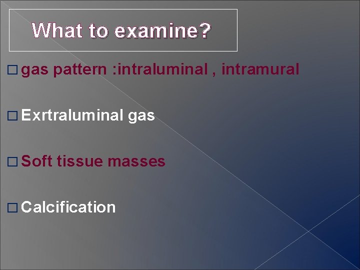 What to examine? � gas pattern : intraluminal , intramural � Exrtraluminal � Soft