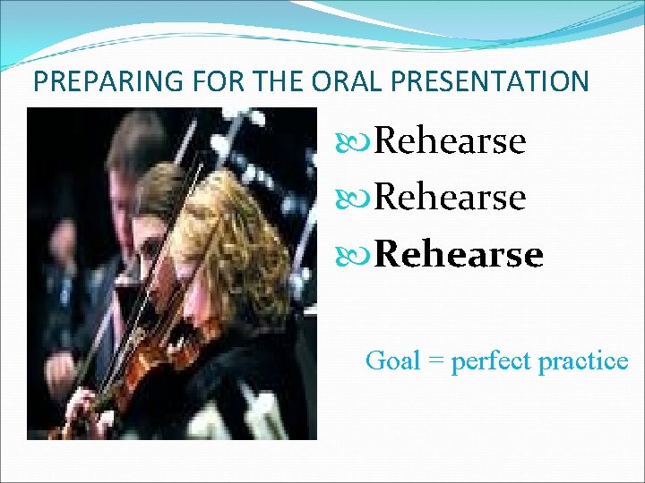 PREPARING FOR THE ORAL PRESENTATION Rehearse Goal = perfect practice 