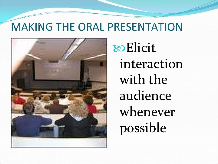 MAKING THE ORAL PRESENTATION Elicit interaction with the audience whenever possible 