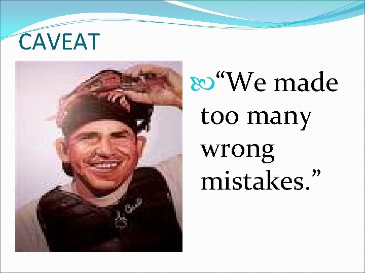 CAVEAT “We made too many wrong mistakes. ” 