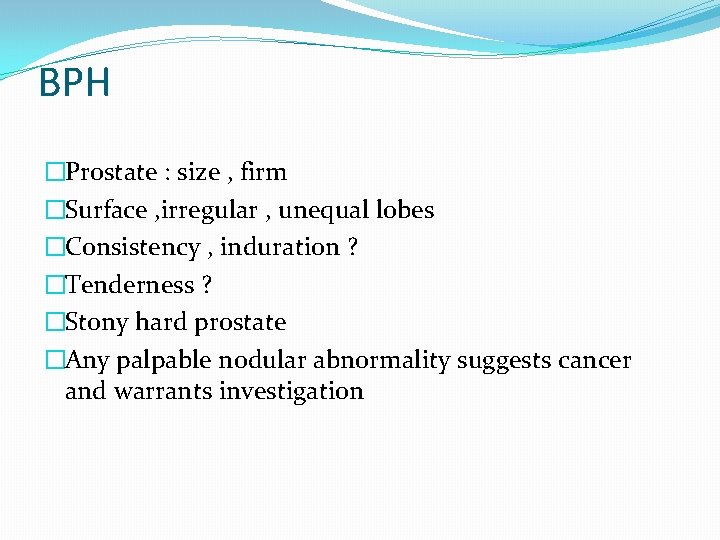 BPH �Prostate : size , firm �Surface , irregular , unequal lobes �Consistency ,