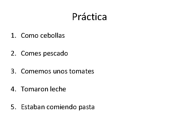 Práctica 1. Como cebollas 2. Comes pescado 3. Comemos unos tomates 4. Tomaron leche