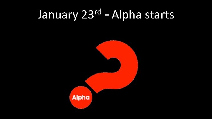 January 23 rd – Alpha starts 