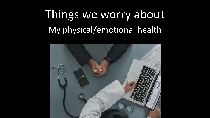 Things we worry about My physical/emotional health 
