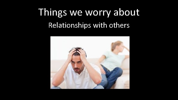 Things we worry about Relationships with others 