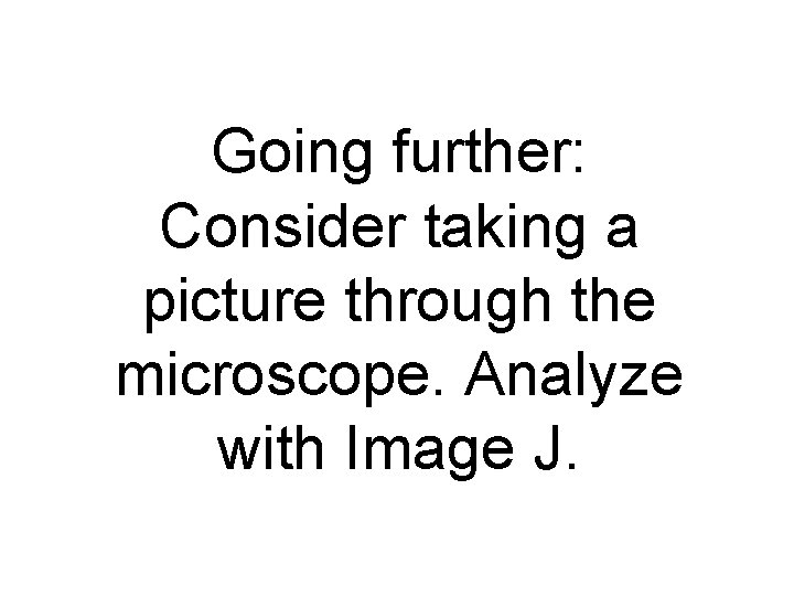 Going further: Consider taking a picture through the microscope. Analyze with Image J. 