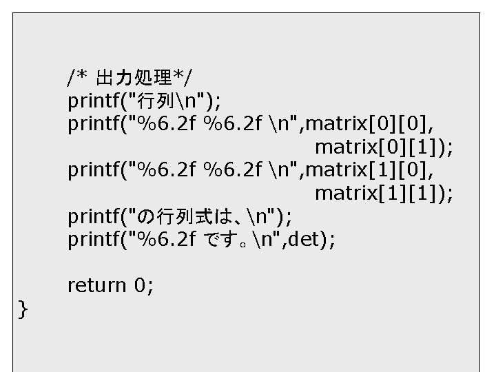 /* 出力処理*/ printf("行列n"); printf("%6. 2 f n", matrix[0][0], matrix[0][1]); printf("%6. 2 f n", matrix[1][0],