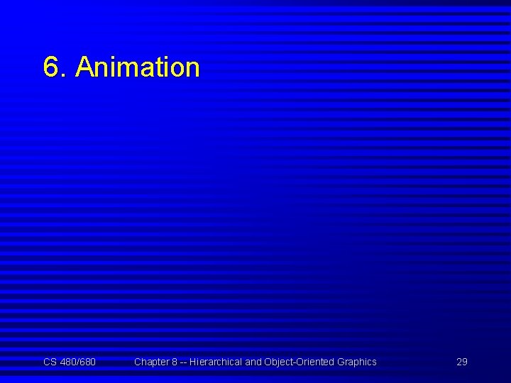 6. Animation CS 480/680 Chapter 8 -- Hierarchical and Object-Oriented Graphics 29 