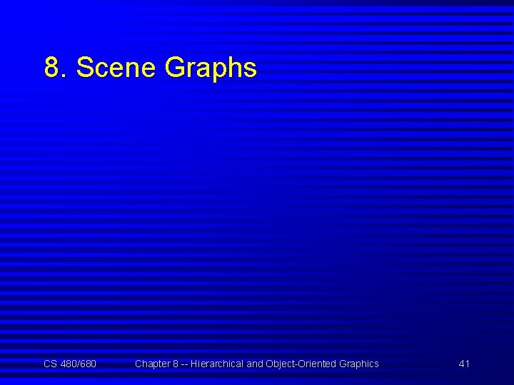 8. Scene Graphs CS 480/680 Chapter 8 -- Hierarchical and Object-Oriented Graphics 41 