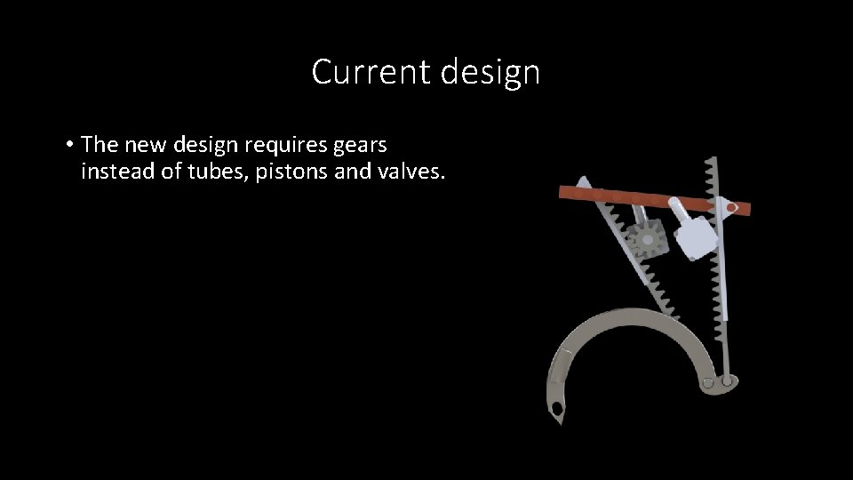 Current design • The new design requires gears instead of tubes, pistons and valves.