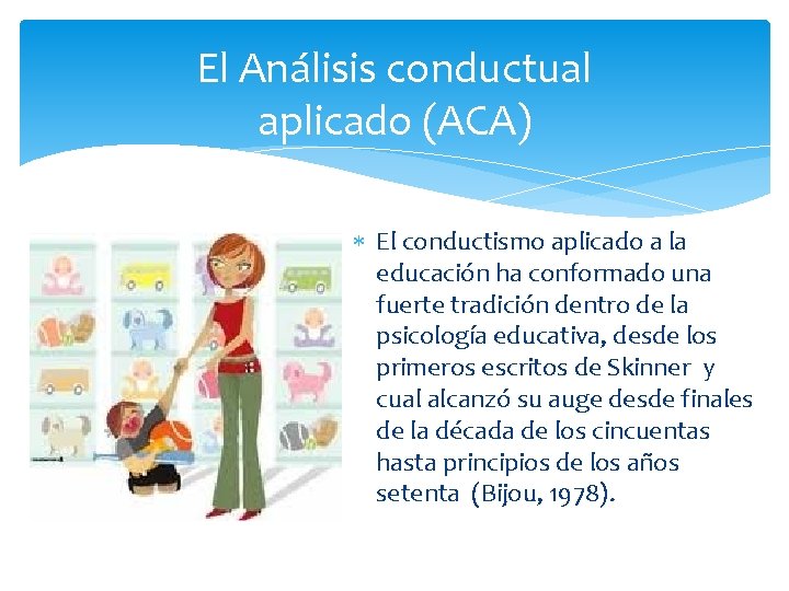 El Análisis conductual aplicado (ACA) El conductismo aplicado a la educación ha conformado una