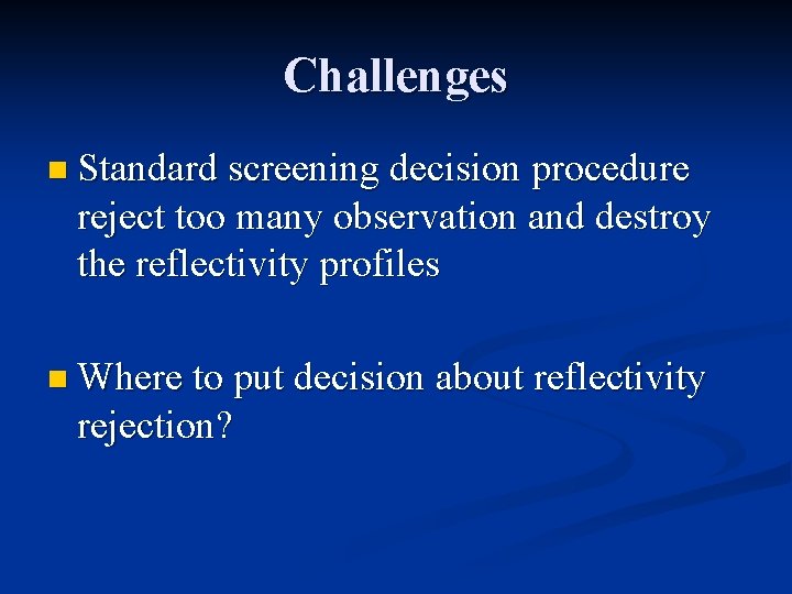 Challenges n Standard screening decision procedure reject too many observation and destroy the reflectivity