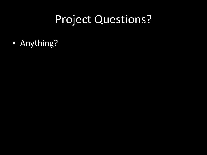 Project Questions? • Anything? Project Questions? • Anything?