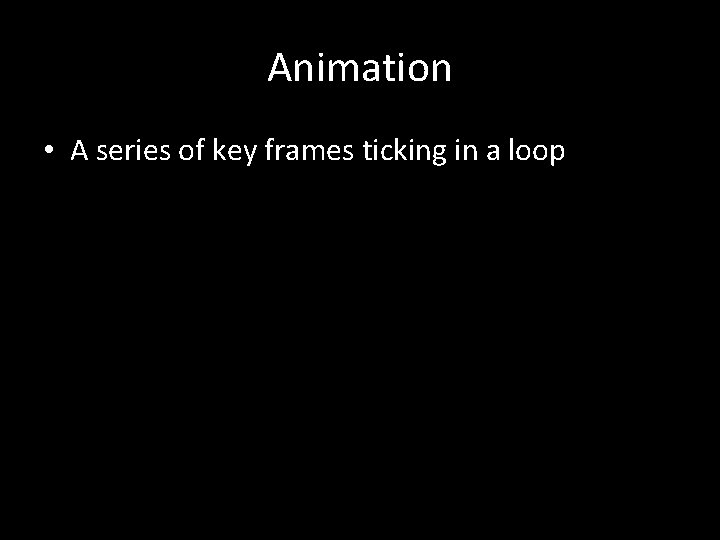 Animation • A series of key frames ticking in a loop Animation • A series of key frames ticking in a loop