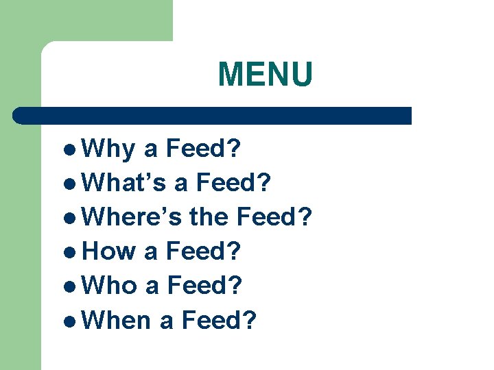 MENU l Why a Feed? l What’s a Feed? l Where’s the Feed? l