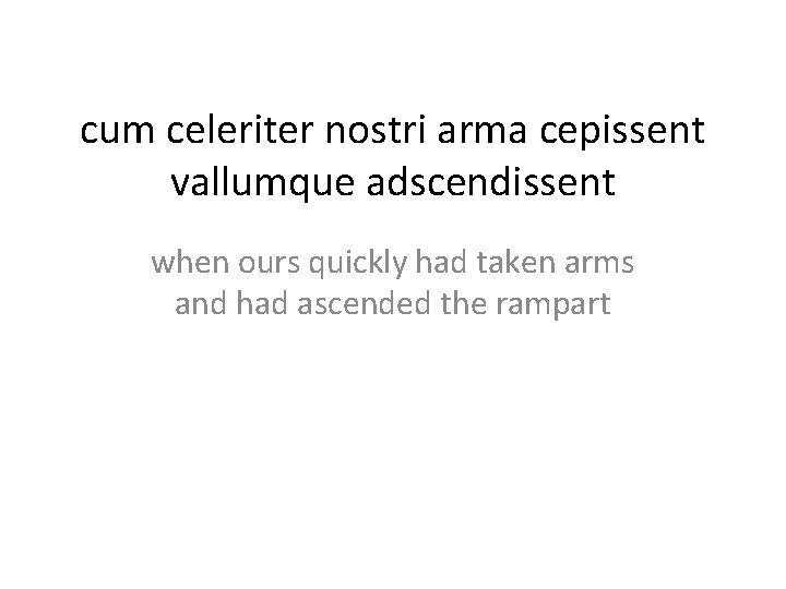 cum celeriter nostri arma cepissent vallumque adscendissent when ours quickly had taken arms and