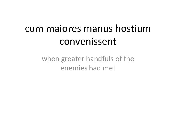 cum maiores manus hostium convenissent when greater handfuls of the enemies had met 