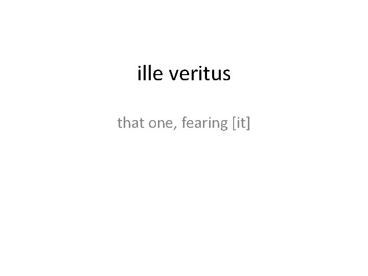 ille veritus that one, fearing [it] 