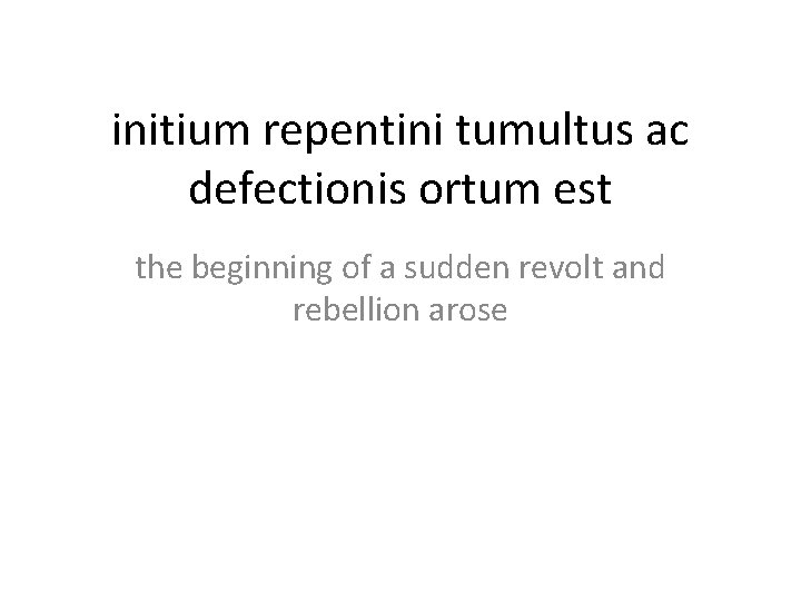 initium repentini tumultus ac defectionis ortum est the beginning of a sudden revolt and