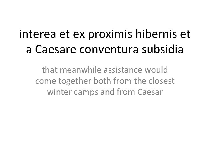 interea et ex proximis hibernis et a Caesare conventura subsidia that meanwhile assistance would