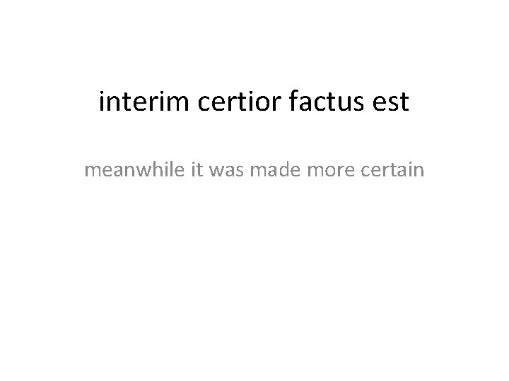interim certior factus est meanwhile it was made more certain 