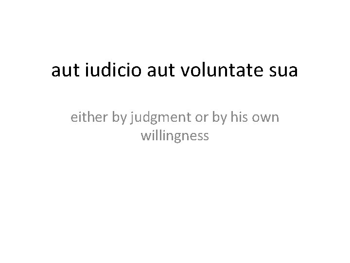 aut iudicio aut voluntate sua either by judgment or by his own willingness 