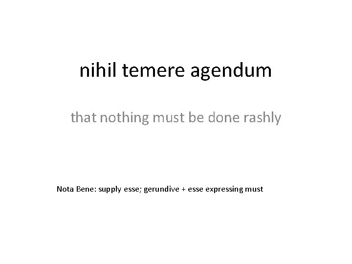 nihil temere agendum that nothing must be done rashly Nota Bene: supply esse; gerundive