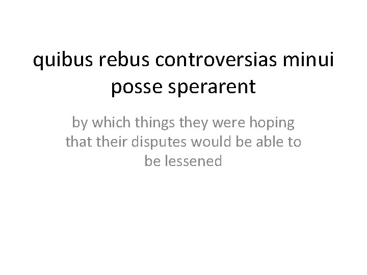 quibus rebus controversias minui posse sperarent by which things they were hoping that their