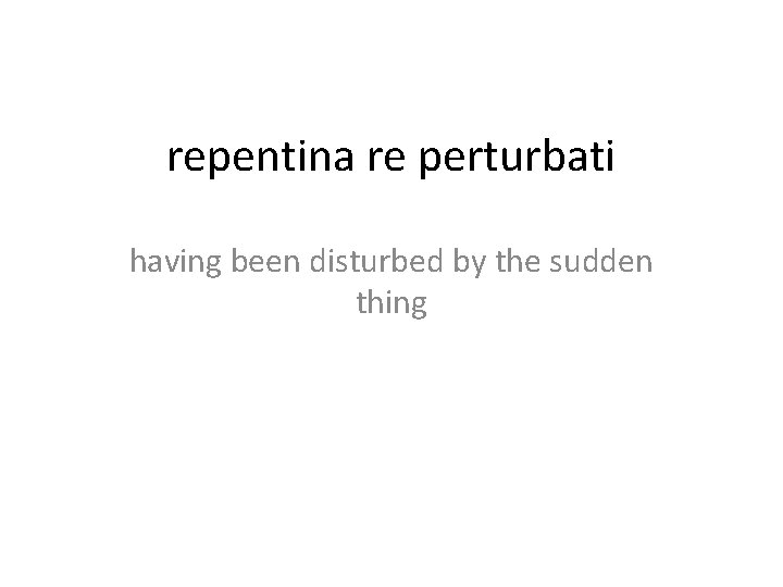repentina re perturbati having been disturbed by the sudden thing 
