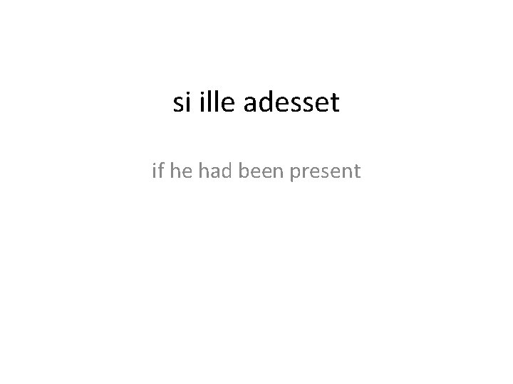 si ille adesset if he had been present 