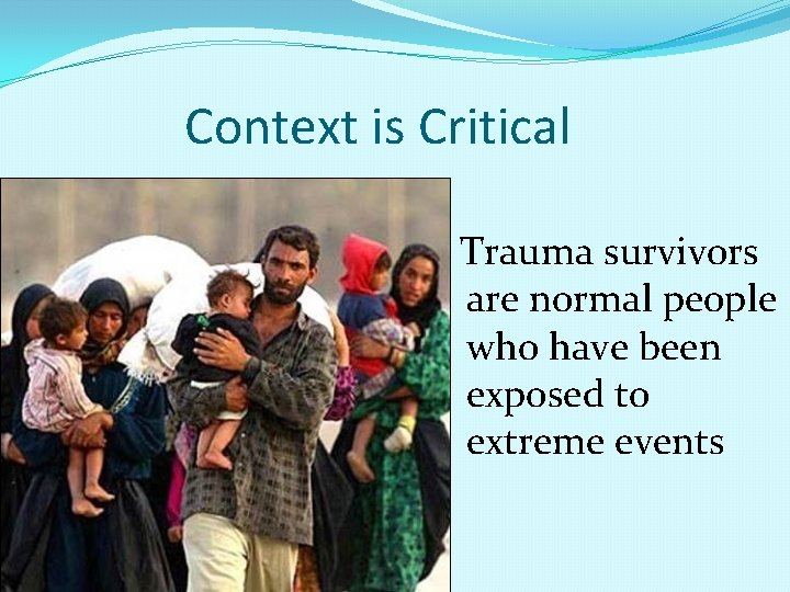 Context is Critical Trauma survivors are normal people who have been exposed to extreme