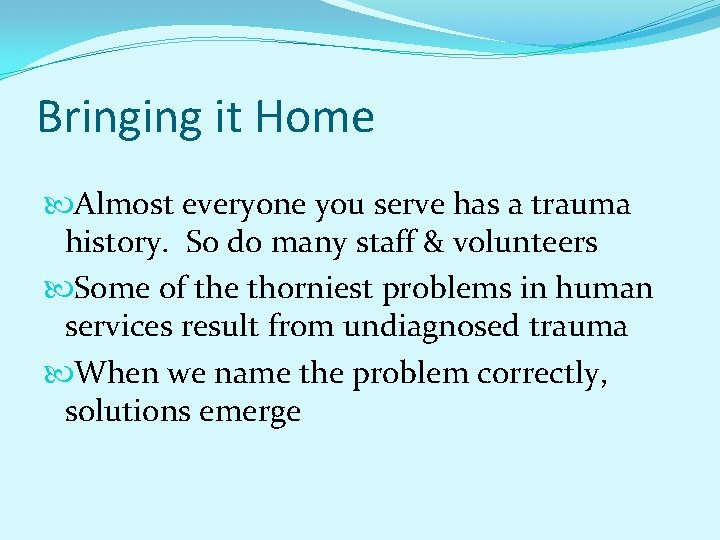 Bringing it Home Almost everyone you serve has a trauma history. So do many