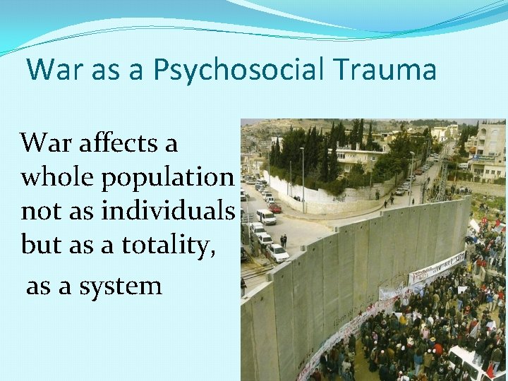 War as a Psychosocial Trauma War affects a whole population not as individuals but