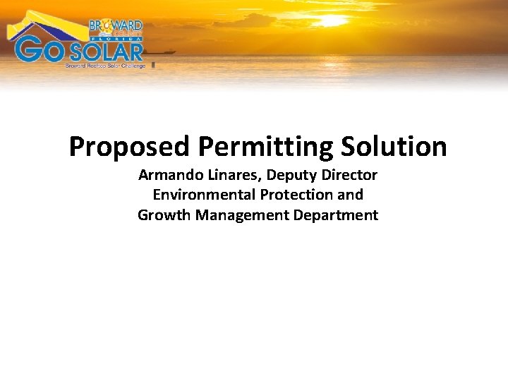 Go SOLAR Broward Rooftop Solar Challenge Proposed Permitting Solution Armando Linares, Deputy Director Environmental