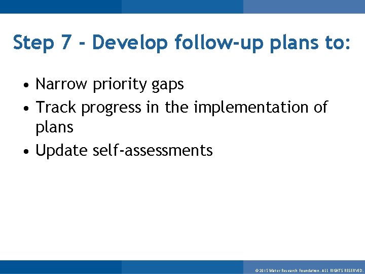 Step 7 - Develop follow-up plans to: • Narrow priority gaps • Track progress