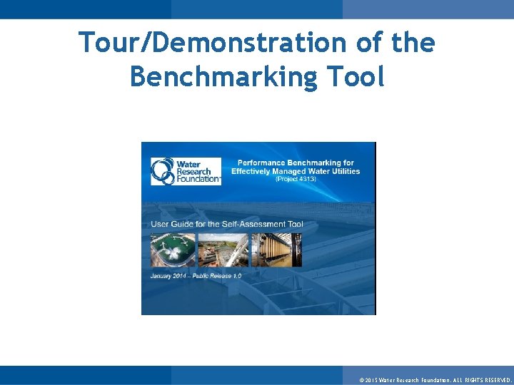 Tour/Demonstration of the Benchmarking Tool © 2015 Water Research Foundation. ALL RIGHTS RESERVED. 