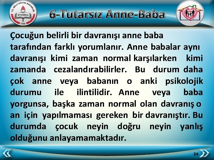 6 -Tutarsız Anne-Baba Çocuğun belirli bir davranışı anne baba tarafından farklı yorumlanır. Anne babalar