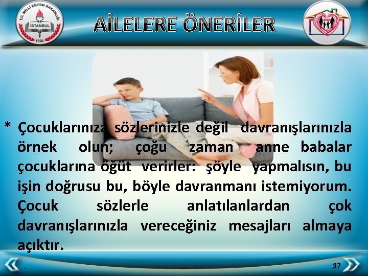 AİLELERE ÖNERİLER * Çocuklarınıza sözlerinizle değil davranışlarınızla örnek olun; çoğu zaman anne babalar çocuklarına