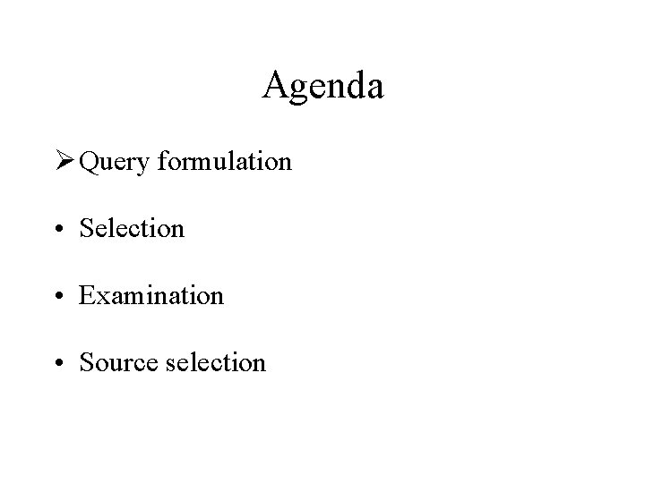 Agenda Ø Query formulation • Selection • Examination • Source selection 