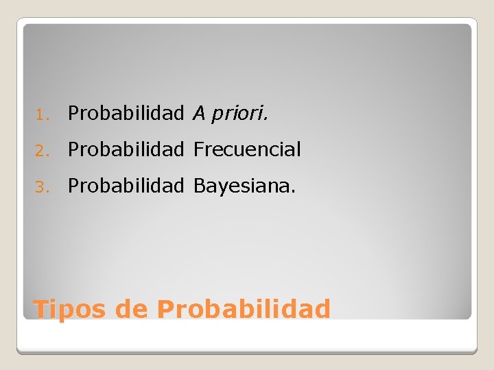 1. Probabilidad A priori. 2. Probabilidad Frecuencial 3. Probabilidad Bayesiana. Tipos de Probabilidad 