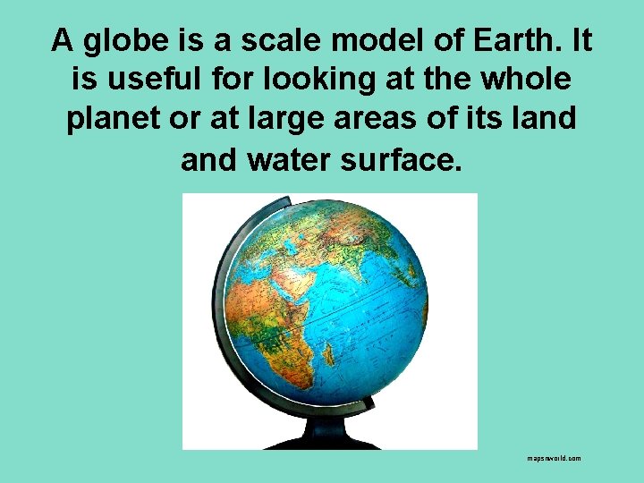 A globe is a scale model of Earth. It is useful for looking at