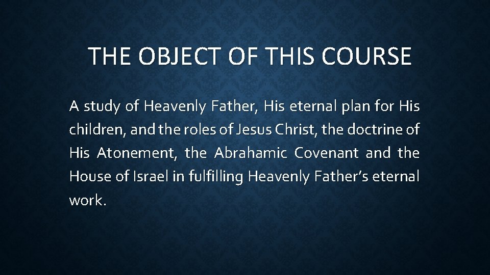 THE OBJECT OF THIS COURSE A study of Heavenly Father, His eternal plan for