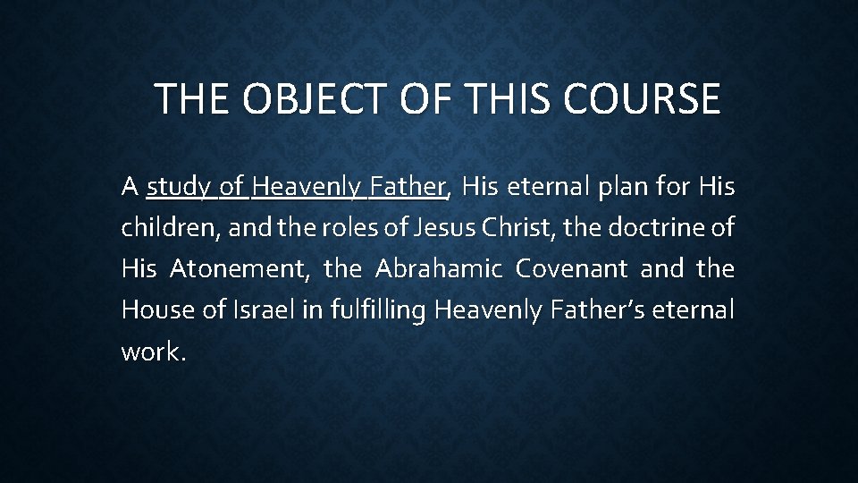 THE OBJECT OF THIS COURSE A study of Heavenly Father, His eternal plan for